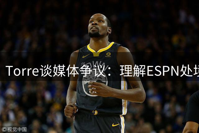 Torre谈媒体争议：理解ESPN处境，消息源失实引风波